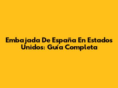 Embajada De España En Estados Unidos: Guía Completa