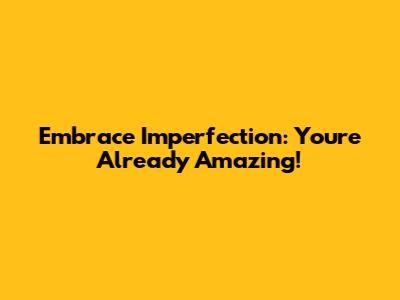 Embrace Imperfection: You're Already Amazing!