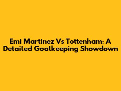 Emi Martinez Vs Tottenham: A Detailed Goalkeeping Showdown