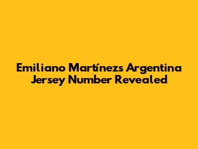 Emiliano Martínez's Argentina Jersey Number Revealed