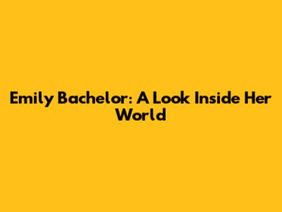 Emily Bachelor: A Look Inside Her World