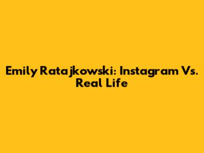 Emily Ratajkowski: Instagram Vs. Real Life