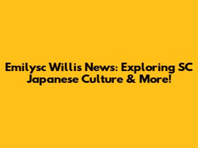 Emilysc Willis News: Exploring SC Japanese Culture & More!