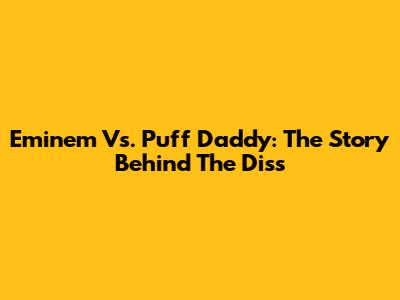 Eminem Vs. Puff Daddy: The Story Behind The Diss