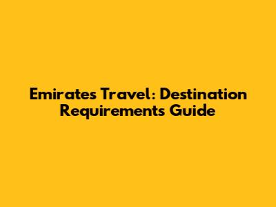 Emirates Travel: Destination Requirements Guide