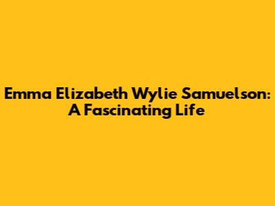 Emma Elizabeth Wylie Samuelson: A Fascinating Life
