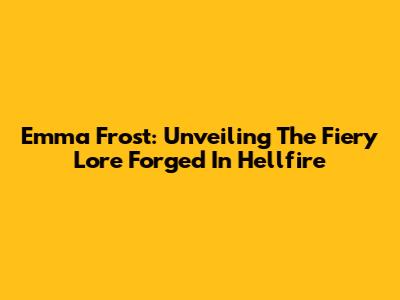 Emma Frost: Unveiling The Fiery Lore Forged In Hellfire