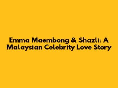 Emma Maembong & Shazli: A Malaysian Celebrity Love Story