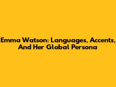 Emma Watson: Languages, Accents, And Her Global Persona
