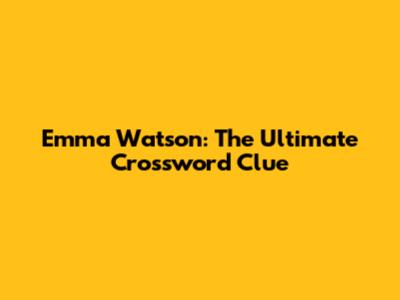 Emma Watson: The Ultimate Crossword Clue