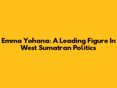 Emma Yohana: A Leading Figure In West Sumatran Politics