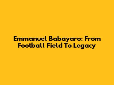 Emmanuel Babayaro: From Football Field To Legacy