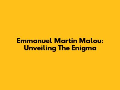 Emmanuel Martin Malou: Unveiling The Enigma