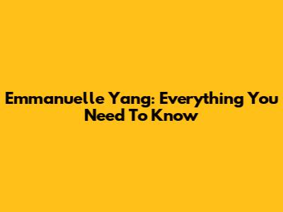 Emmanuelle Yang: Everything You Need To Know