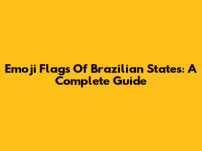 Emoji Flags Of Brazilian States: A Complete Guide