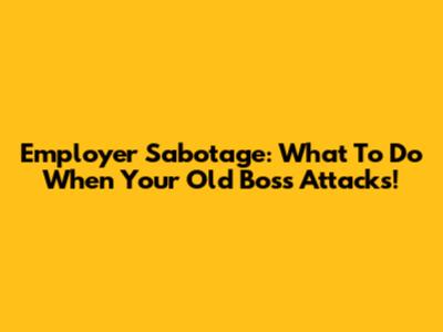 Employer Sabotage: What To Do When Your Old Boss Attacks!