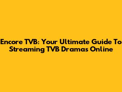 Encore TVB: Your Ultimate Guide To Streaming TVB Dramas Online