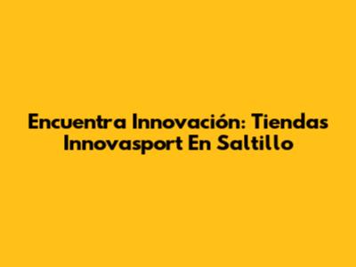 Encuentra Innovación: Tiendas Innovasport En Saltillo