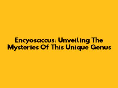 Encyosaccus: Unveiling The Mysteries Of This Unique Genus