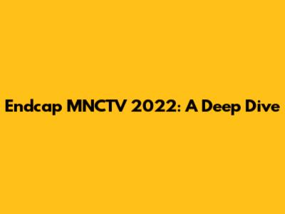 Endcap MNCTV 2022: A Deep Dive