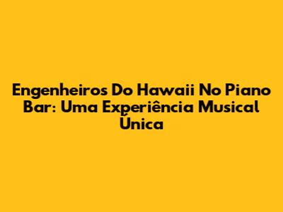 Engenheiros Do Hawaii No Piano Bar: Uma Experiência Musical Única