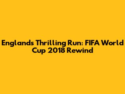 England's Thrilling Run: FIFA World Cup 2018 Rewind