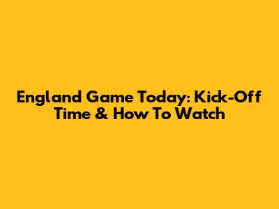 England Game Today: Kick-Off Time & How To Watch