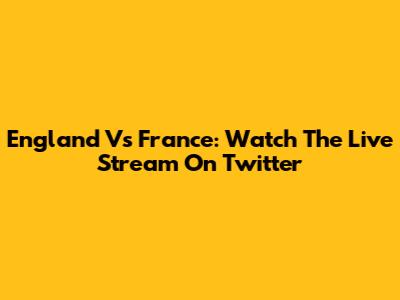 England Vs France: Watch The Live Stream On Twitter
