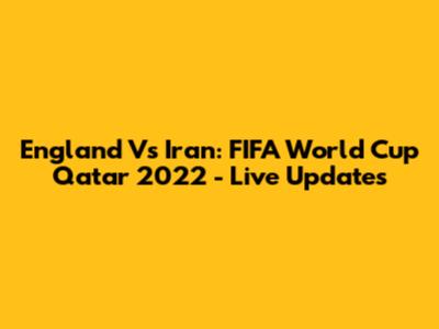 England Vs Iran: FIFA World Cup Qatar 2022 - Live Updates
