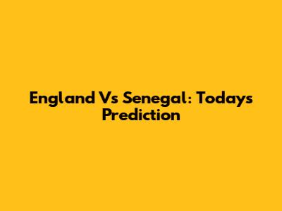 England Vs Senegal: Today's Prediction