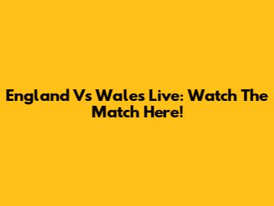 England Vs Wales Live: Watch The Match Here!