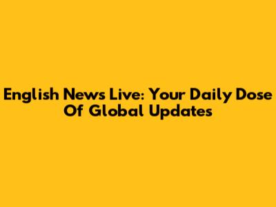 English News Live: Your Daily Dose Of Global Updates