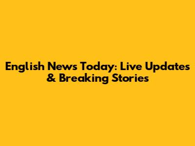 English News Today: Live Updates & Breaking Stories