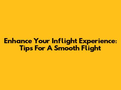 Enhance Your Inflight Experience: Tips For A Smooth Flight