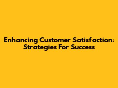 Enhancing Customer Satisfaction: Strategies For Success