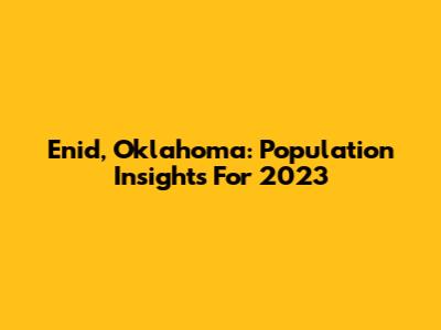 Enid, Oklahoma: Population Insights For 2023