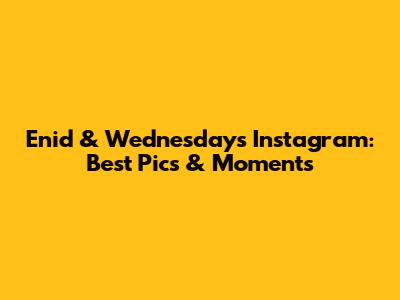Enid & Wednesday's Instagram: Best Pics & Moments