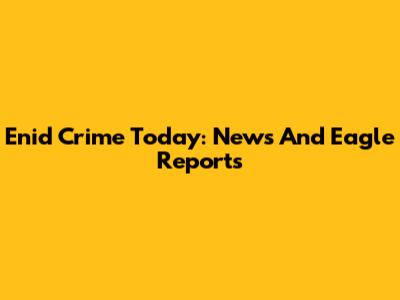 Enid Crime Today: News And Eagle Reports