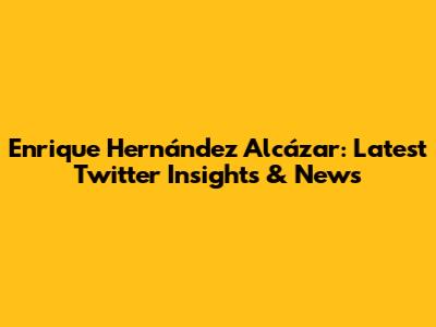 Enrique Hernández Alcázar: Latest Twitter Insights & News