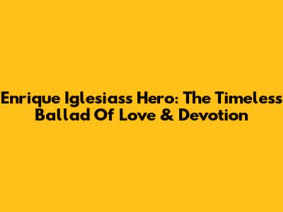 Enrique Iglesias's Hero: The Timeless Ballad Of Love & Devotion