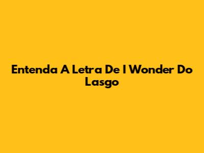 Entenda A Letra De "I Wonder" Do Lasgo