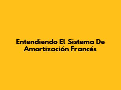 Entendiendo El Sistema De Amortización Francés