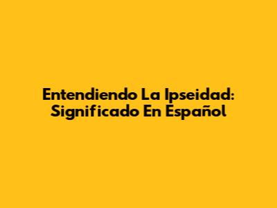 Entendiendo La Ipseidad: Significado En Español