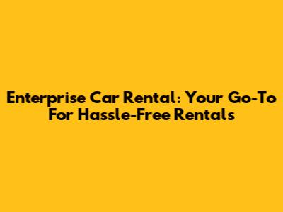 Enterprise Car Rental: Your Go-To For Hassle-Free Rentals