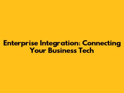 Enterprise Integration: Connecting Your Business Tech