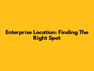 Enterprise Location: Finding The Right Spot