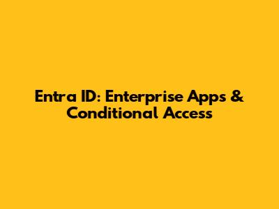 Entra ID: Enterprise Apps & Conditional Access