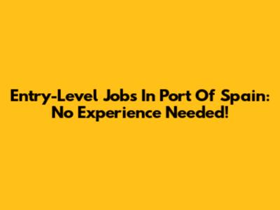 Entry-Level Jobs In Port Of Spain: No Experience Needed!