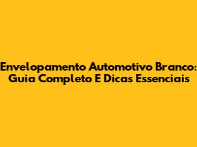 Envelopamento Automotivo Branco: Guia Completo E Dicas Essenciais