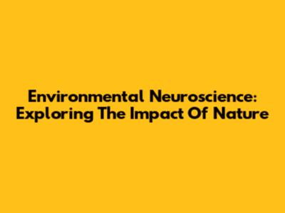 Environmental Neuroscience: Exploring The Impact Of Nature